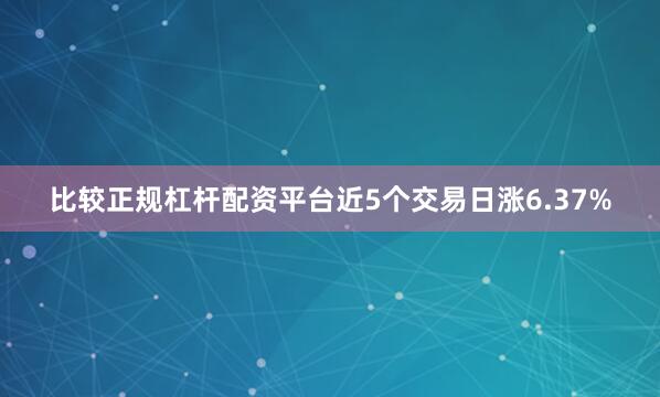 比较正规杠杆配资平台近5个交易日涨6.37%