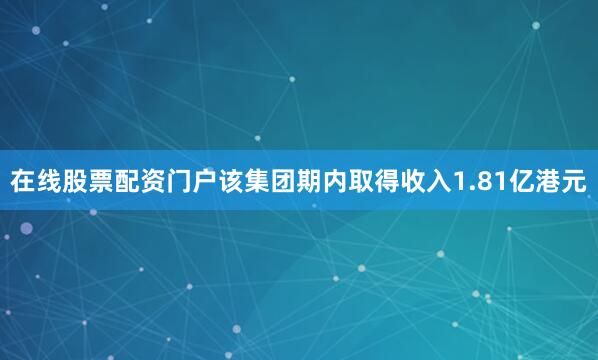 在线股票配资门户该集团期内取得收入1.81亿港元