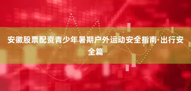 安徽股票配资青少年暑期户外运动安全指南·出行安全篇