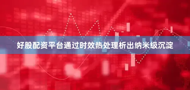 好股配资平台通过时效热处理析出纳米级沉淀