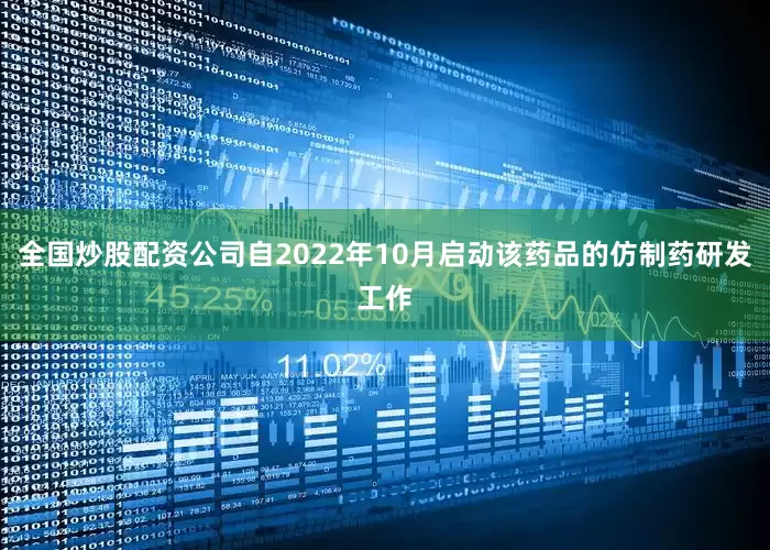 全国炒股配资公司自2022年10月启动该药品的仿制药研发工作