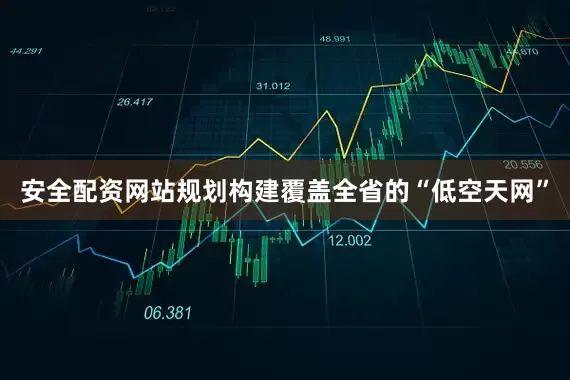 安全配资网站规划构建覆盖全省的“低空天网”