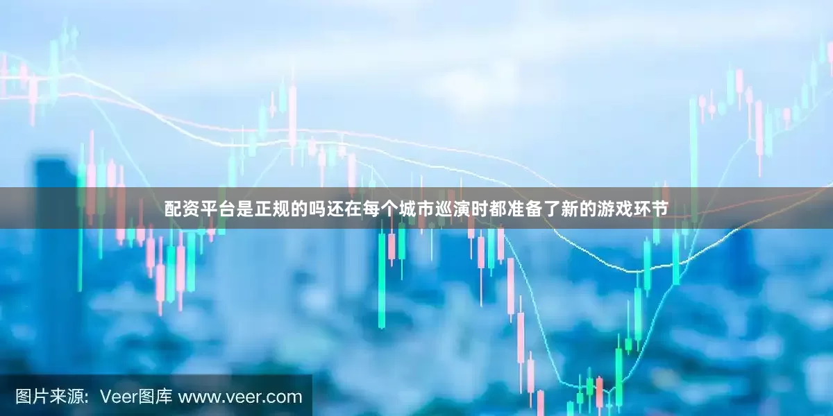 配资平台是正规的吗还在每个城市巡演时都准备了新的游戏环节