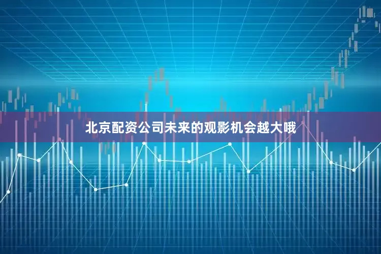 北京配资公司未来的观影机会越大哦