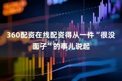 360配资在线配资得从一件“很没面子”的事儿说起