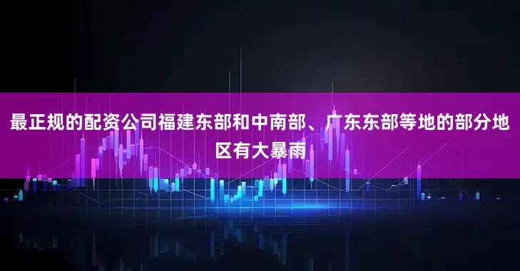 最正规的配资公司福建东部和中南部、广东东部等地的部分地区有大暴雨