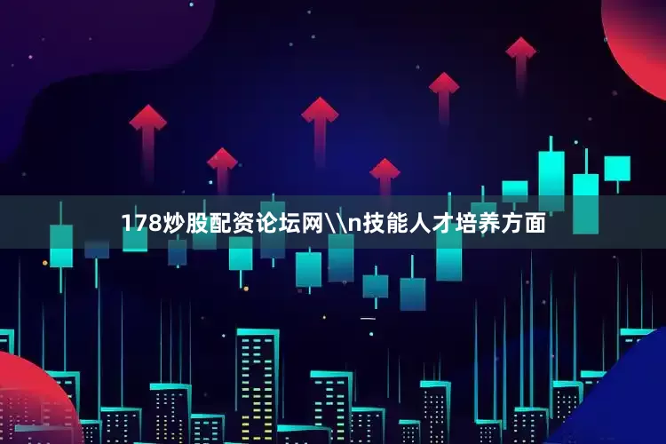 178炒股配资论坛网\n技能人才培养方面