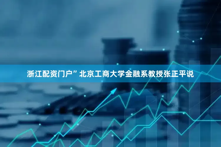 浙江配资门户”北京工商大学金融系教授张正平说