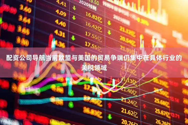 配资公司导航当前欧盟与美国的贸易争端仍集中在具体行业的关税领域