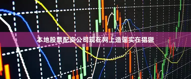 本地股票配资公司现在网上造谣实在猖獗
