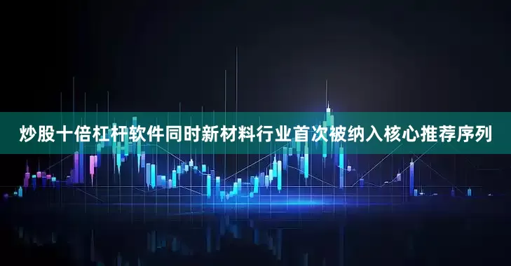 炒股十倍杠杆软件同时新材料行业首次被纳入核心推荐序列