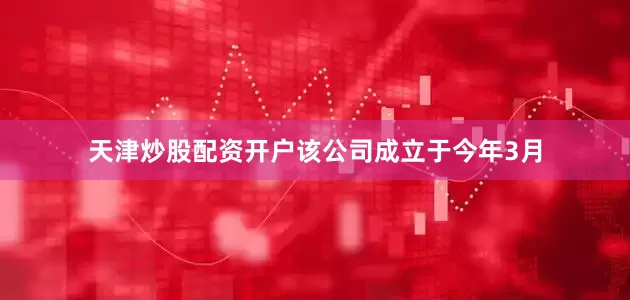 天津炒股配资开户该公司成立于今年3月
