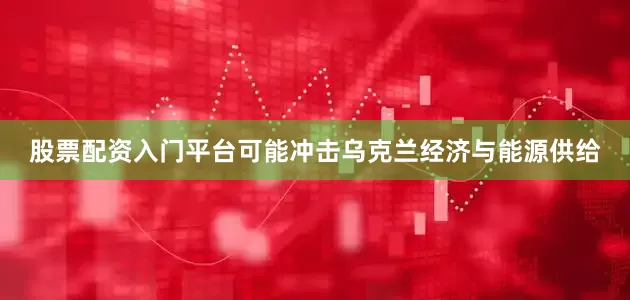 股票配资入门平台可能冲击乌克兰经济与能源供给