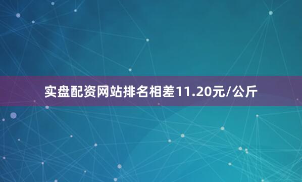 实盘配资网站排名相差11.20元/公斤