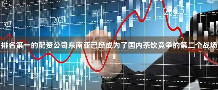 排名第一的配资公司东南亚已经成为了国内茶饮竞争的第二个战场