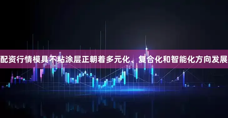 配资行情模具不粘涂层正朝着多元化、复合化和智能化方向发展