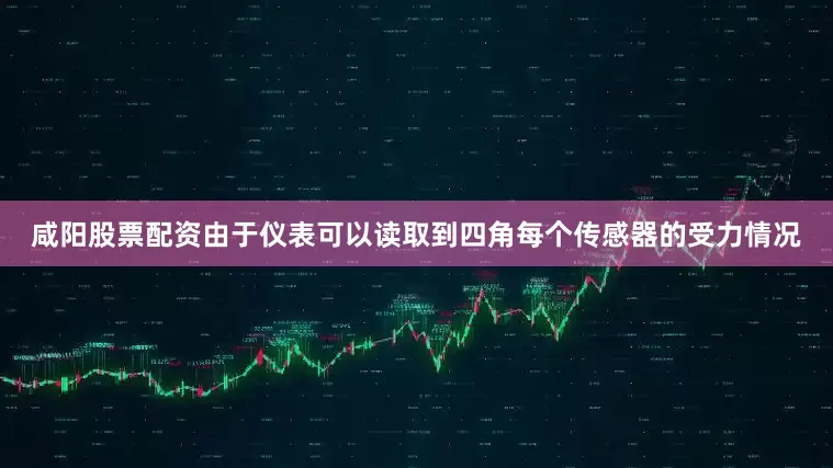 咸阳股票配资由于仪表可以读取到四角每个传感器的受力情况