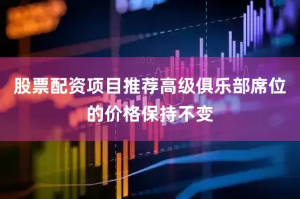 股票配资项目推荐高级俱乐部席位的价格保持不变
