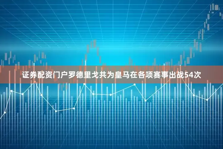证券配资门户罗德里戈共为皇马在各项赛事出战54次