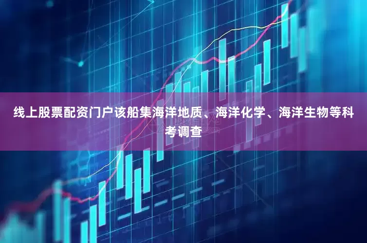线上股票配资门户该船集海洋地质、海洋化学、海洋生物等科考调查