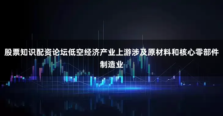 股票知识配资论坛低空经济产业上游涉及原材料和核心零部件制造业