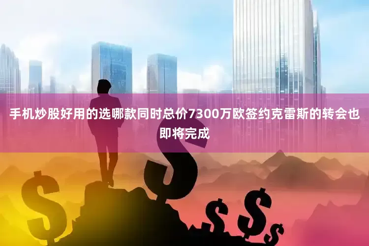 手机炒股好用的选哪款同时总价7300万欧签约克雷斯的转会也即将完成