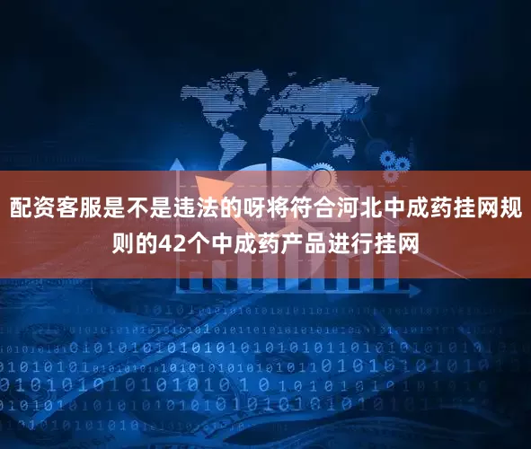 配资客服是不是违法的呀将符合河北中成药挂网规则的42个中成药产品进行挂网