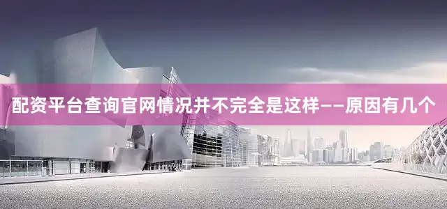 配资平台查询官网情况并不完全是这样——原因有几个