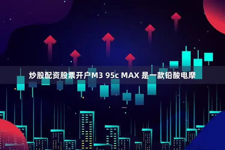 炒股配资股票开户M3 95c MAX 是一款铅酸电摩