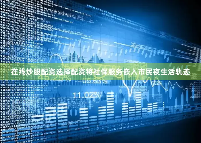 在线炒股配资选择配资将社保服务嵌入市民夜生活轨迹