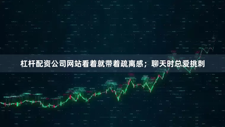杠杆配资公司网站看着就带着疏离感；聊天时总爱挑刺
