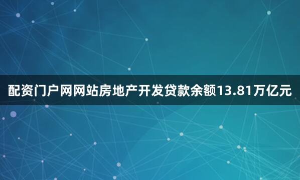 配资门户网网站房地产开发贷款余额13.81万亿元