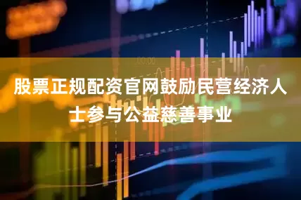 股票正规配资官网鼓励民营经济人士参与公益慈善事业