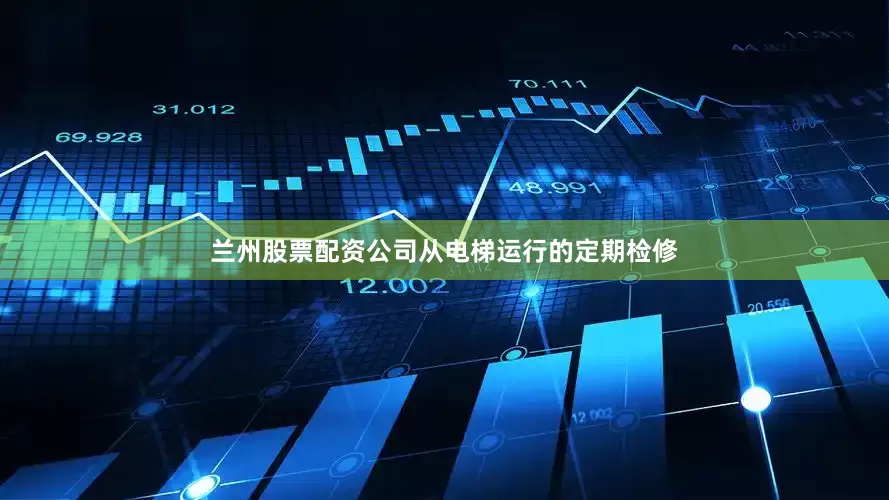 兰州股票配资公司从电梯运行的定期检修