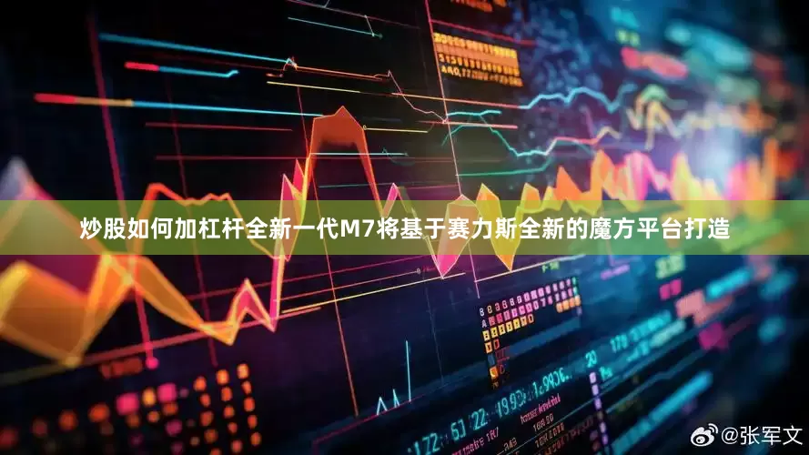 炒股如何加杠杆全新一代M7将基于赛力斯全新的魔方平台打造