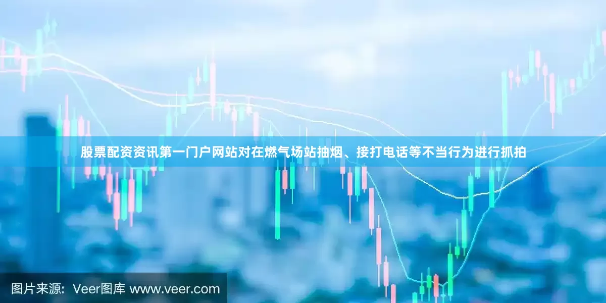 股票配资资讯第一门户网站对在燃气场站抽烟、接打电话等不当行为进行抓拍