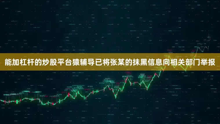 能加杠杆的炒股平台猿辅导已将张某的抹黑信息向相关部门举报