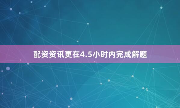 配资资讯更在4.5小时内完成解题