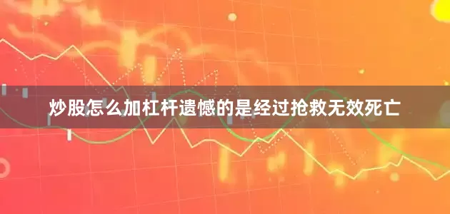 炒股怎么加杠杆遗憾的是经过抢救无效死亡