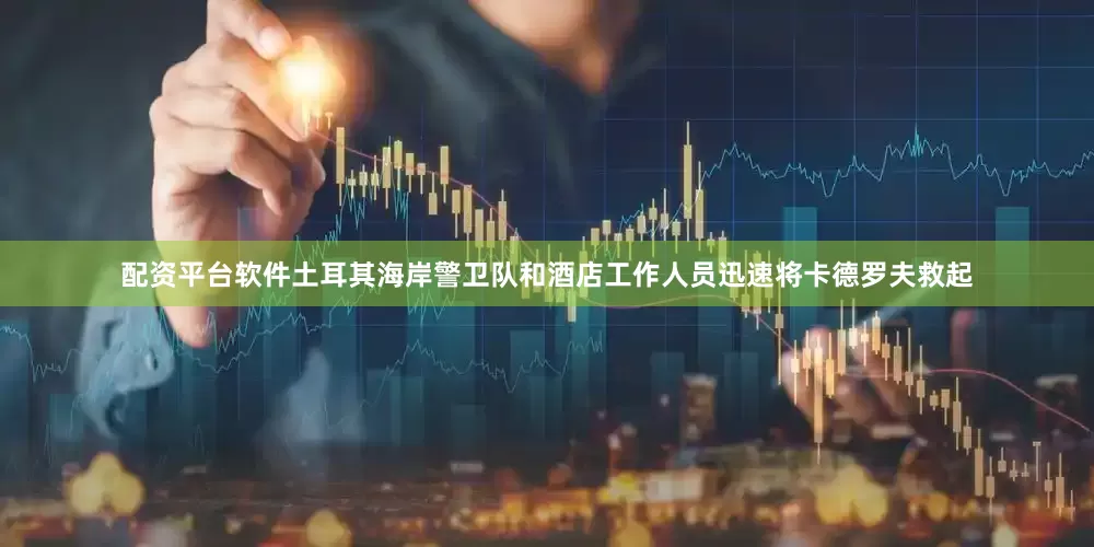 配资平台软件土耳其海岸警卫队和酒店工作人员迅速将卡德罗夫救起