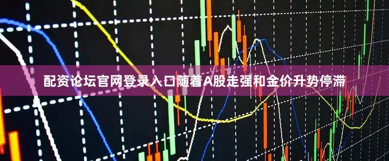 配资论坛官网登录入口随着A股走强和金价升势停滞