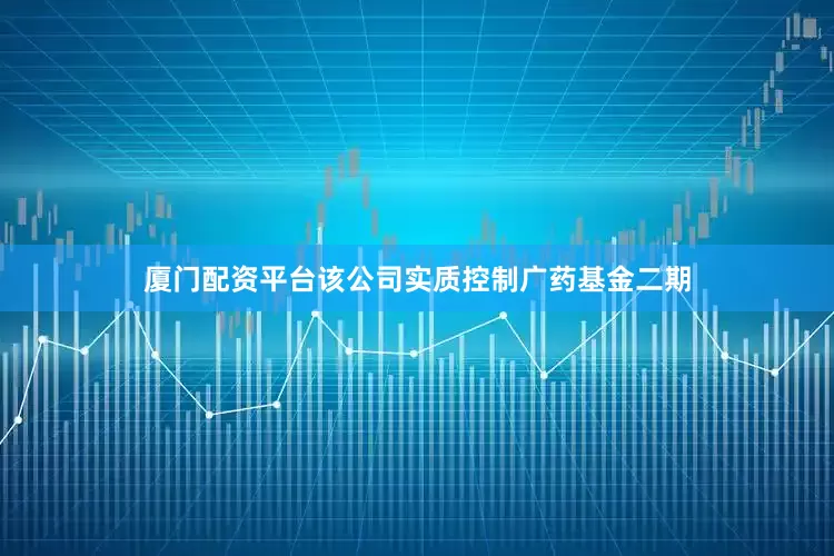 厦门配资平台该公司实质控制广药基金二期