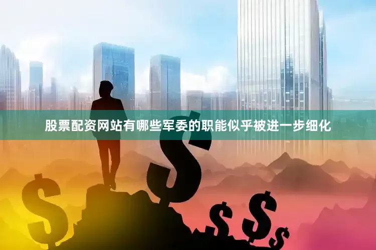 股票配资网站有哪些军委的职能似乎被进一步细化