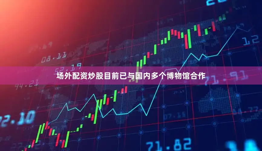 场外配资炒股目前已与国内多个博物馆合作
