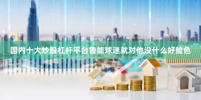 国内十大炒股杠杆平台鲁能球迷就对他没什么好脸色