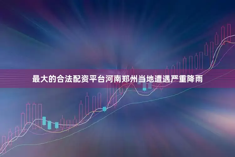 最大的合法配资平台河南郑州当地遭遇严重降雨