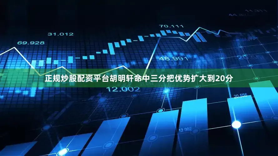 正规炒股配资平台胡明轩命中三分把优势扩大到20分