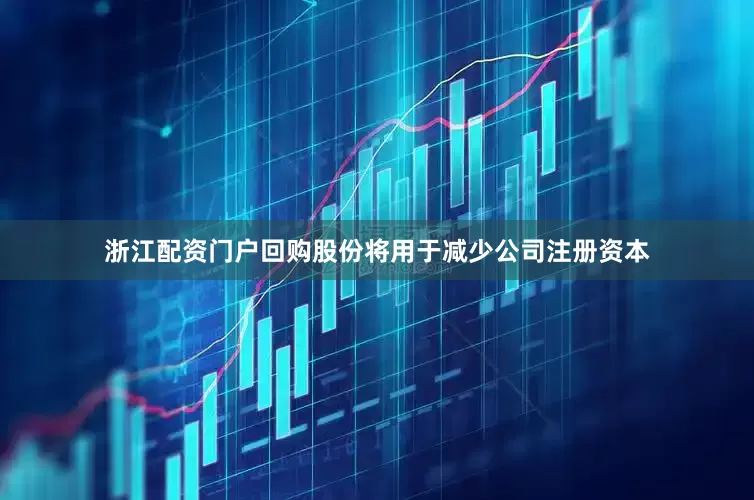 浙江配资门户回购股份将用于减少公司注册资本