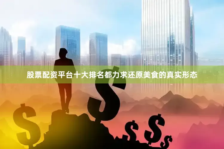 股票配资平台十大排名都力求还原美食的真实形态