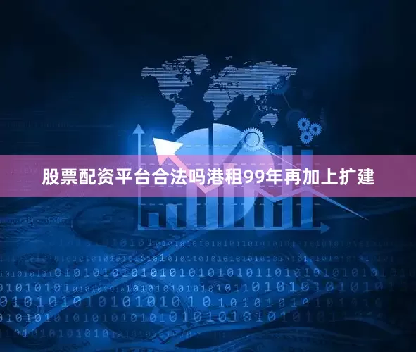 股票配资平台合法吗港租99年再加上扩建